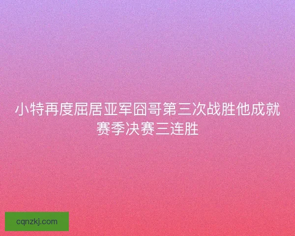 小特再度屈居亚军囧哥第三次战胜他成就赛季决赛三连胜