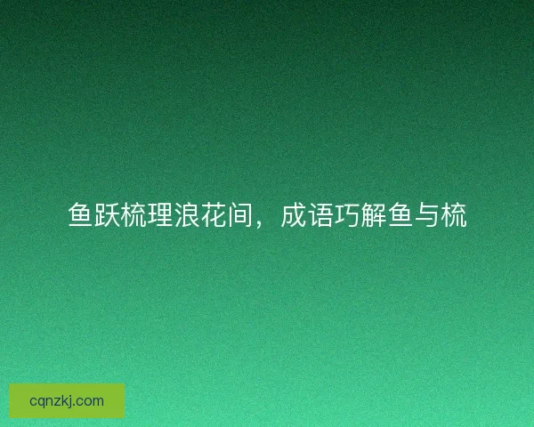 鱼跃梳理浪花间，成语巧解鱼与梳