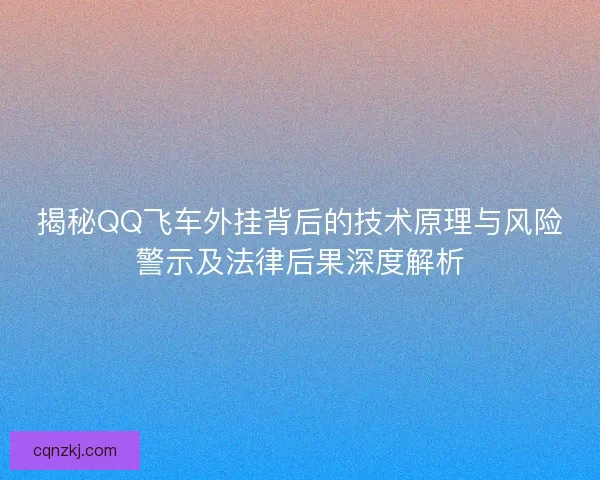 揭秘QQ飞车外挂背后的技术原理与风险警示及法律后果深度解析