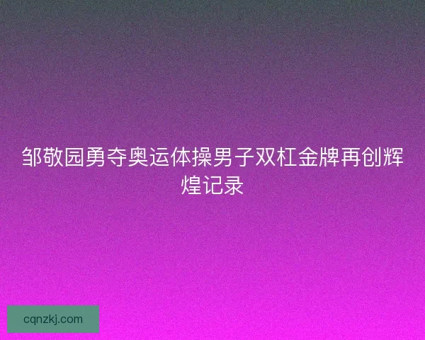 邹敬园勇夺奥运体操男子双杠金牌再创辉煌记录