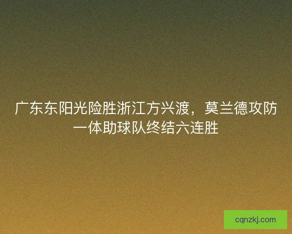 广东东阳光险胜浙江方兴渡，莫兰德攻防一体助球队终结六连胜