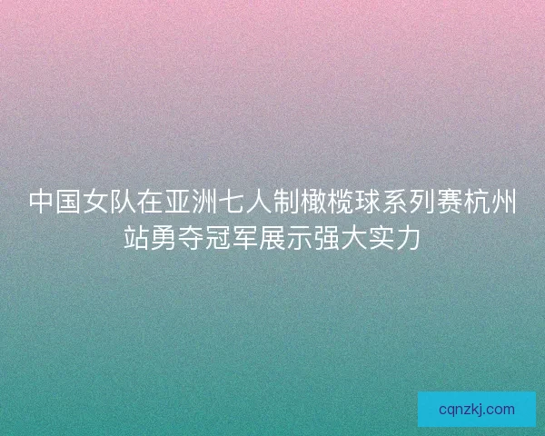 中国女队在亚洲七人制橄榄球系列赛杭州站勇夺冠军展示强大实力