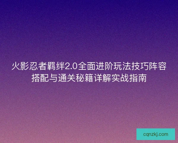 火影忍者羁绊2.0全面进阶玩法技巧阵容搭配与通关秘籍详解实战指南