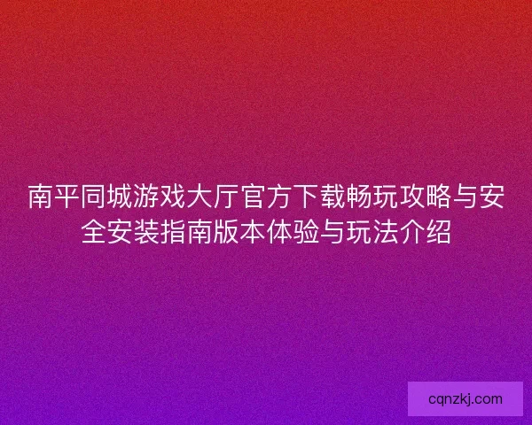 南平同城游戏大厅官方下载畅玩攻略与安全安装指南版本体验与玩法介绍