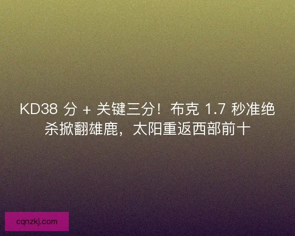 KD38 分 + 关键三分！布克 1.7 秒准绝杀掀翻雄鹿，太阳重返西部前十