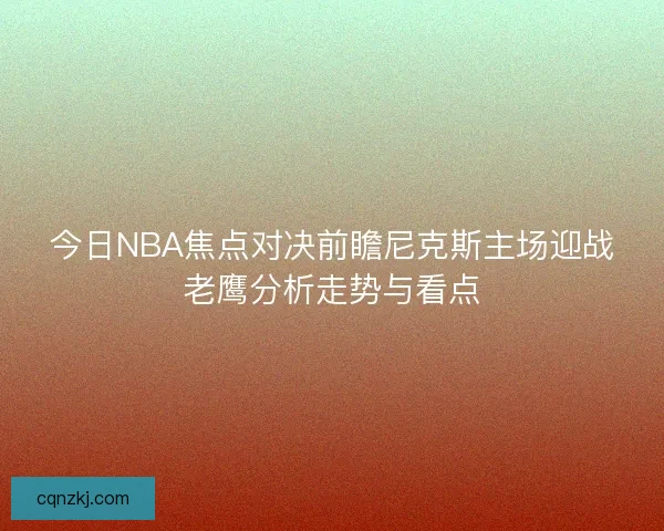 今日NBA焦点对决前瞻尼克斯主场迎战老鹰分析走势与看点