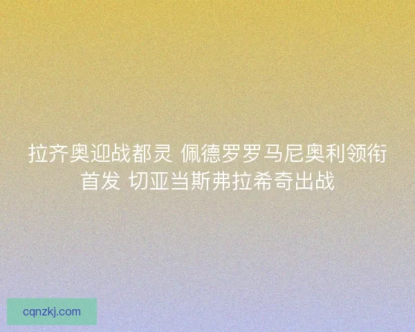 拉齐奥迎战都灵 佩德罗罗马尼奥利领衔首发 切亚当斯弗拉希奇出战