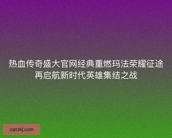 热血传奇盛大官网经典重燃玛法荣耀征途再启航新时代英雄集结之战