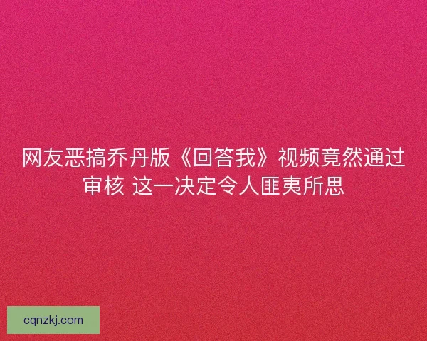 网友恶搞乔丹版《回答我》视频竟然通过审核 这一决定令人匪夷所思