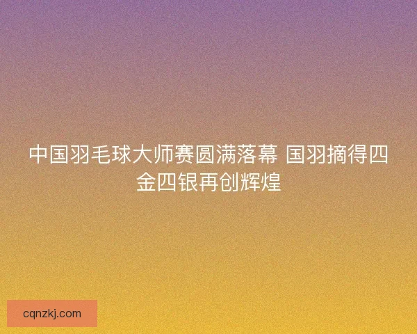 中国羽毛球大师赛圆满落幕 国羽摘得四金四银再创辉煌