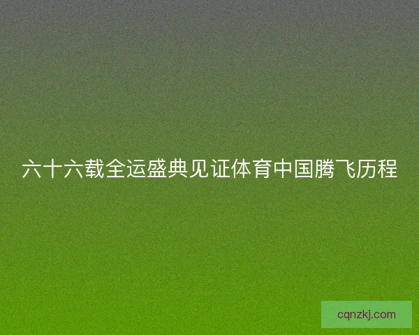 六十六载全运盛典见证体育中国腾飞历程
