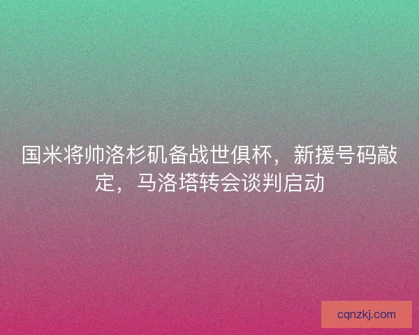 国米将帅洛杉矶备战世俱杯，新援号码敲定，马洛塔转会谈判启动