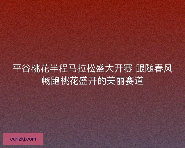 平谷桃花半程马拉松盛大开赛 跟随春风畅跑桃花盛开的美丽赛道