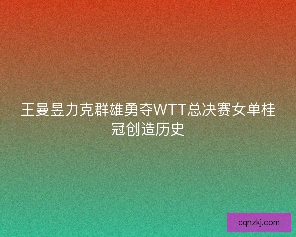王曼昱力克群雄勇夺WTT总决赛女单桂冠创造历史