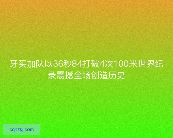 牙买加队以36秒84打破4次100米世界纪录震撼全场创造历史