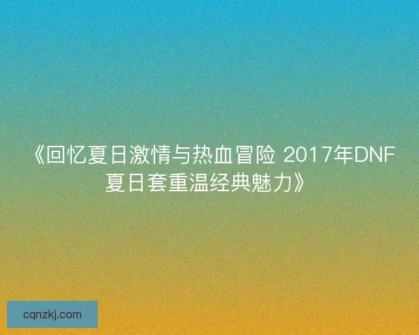 《回忆夏日激情与热血冒险 2017年DNF夏日套重温经典魅力》