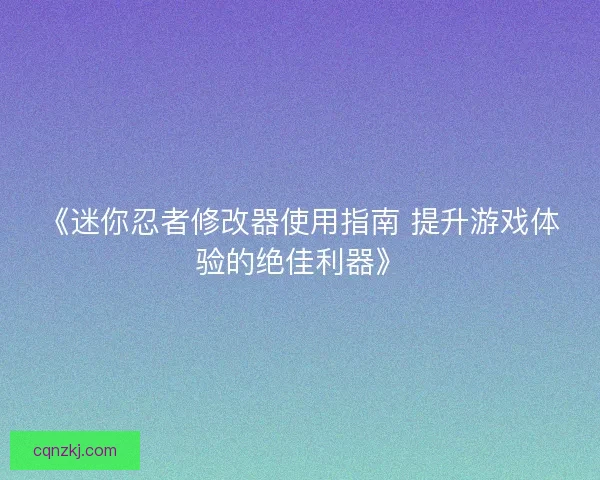 《迷你忍者修改器使用指南 提升游戏体验的绝佳利器》