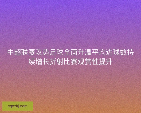 中超联赛攻势足球全面升温平均进球数持续增长折射比赛观赏性提升