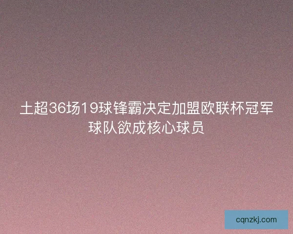 土超36场19球锋霸决定加盟欧联杯冠军球队欲成核心球员