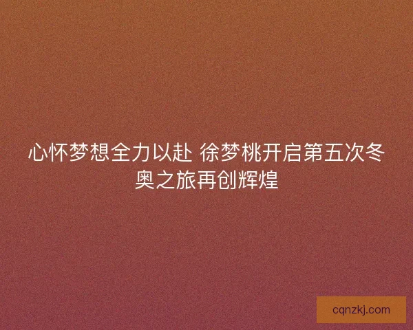 心怀梦想全力以赴 徐梦桃开启第五次冬奥之旅再创辉煌