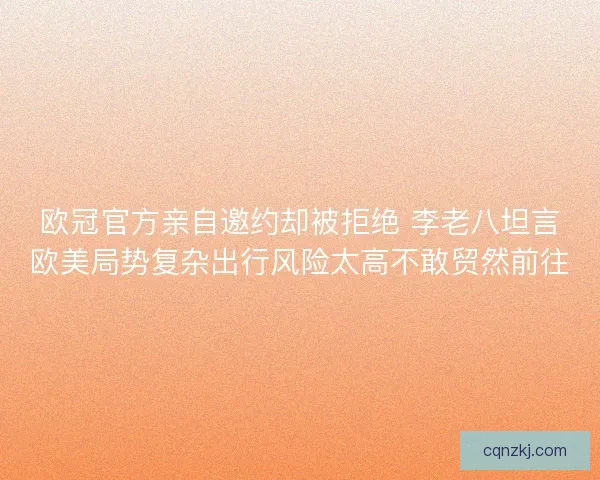 欧冠官方亲自邀约却被拒绝 李老八坦言欧美局势复杂出行风险太高不敢贸然前往